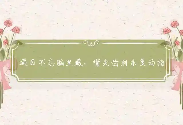 遇目不忘脑里藏,嘴尖齿利东复西