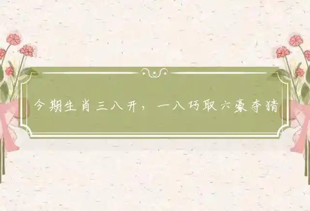 今期生肖三八开,一八巧取六豪夺