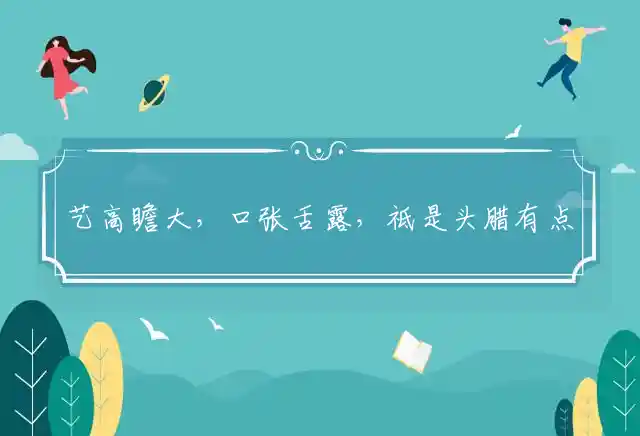 艺高瞻大,口张舌露,祗是头腊有点愚