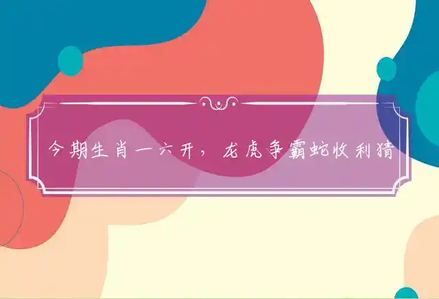 今期生肖一六开,龙虎争霸蛇收利