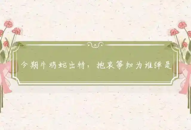 今期牛鸡蛇出特,抱哀筝知为谁弹