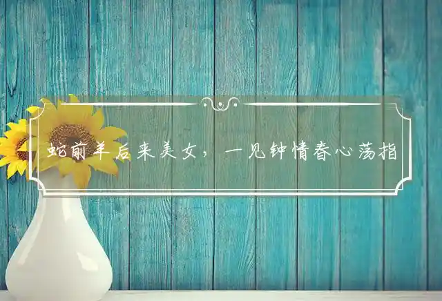 蛇前羊后来美女,一见钟情春心荡