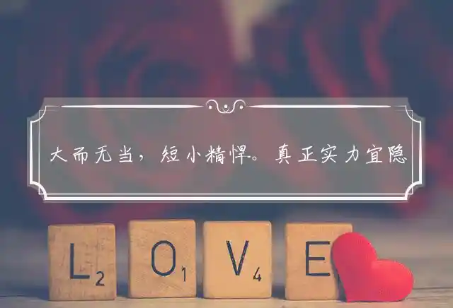 大而无当,短小精悍。真正实力宜隐藏。不识收敛,难掩锋芒。切戒嚣张勿猖狂