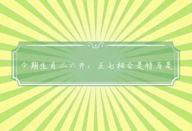 今期生肖二六开,五七相合是特马