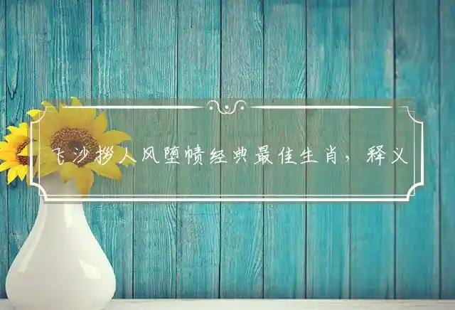 飞沙拶人风堕帻经典最佳生肖，释义词语深度精选解释 