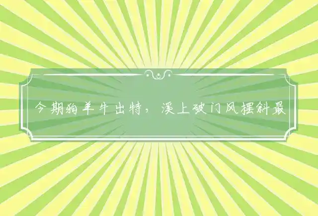 今期狗羊牛出特，溪上破门风摆斜最佳准确生肖,打一全面释义精准解释解答！