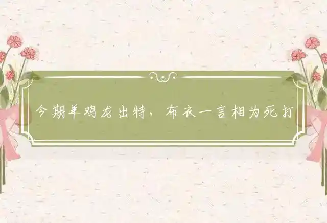 今期羊鸡龙出特,布衣一言相为死是什么生肖
