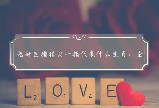 老奸巨猾猜打一指代表什么生肖，全面解释成语释义 