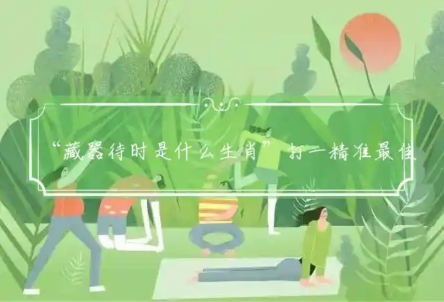 “藏器待时是什么生肖”打一精准最佳生肖，释义准确要点解释