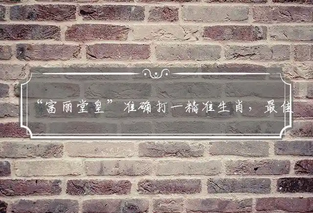 “富丽堂皇”准确打一精准生肖，最佳词语解释独家释义