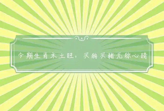 今期生肖木土旺,买狗买猪无称心猜打一个最佳正确生肖,精选词语解释释义