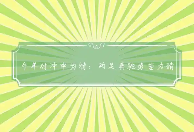 牛羊对冲中为特,两足奔驰劳苦力猜指打一代表准确生肖,最佳精选释义词语解释