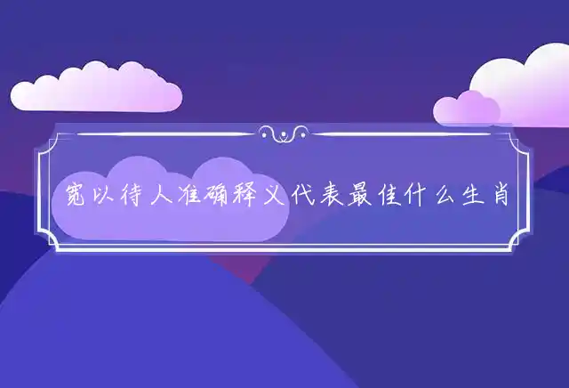 宽以待人准确释义代表最佳什么生肖,精选释义准确谜团解释