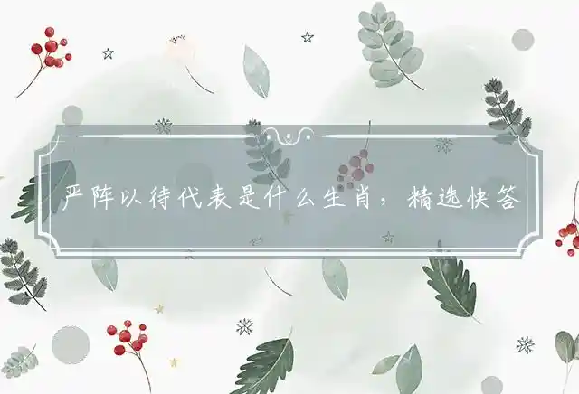 严阵以待代表是什么生肖，精选快答解释释义 