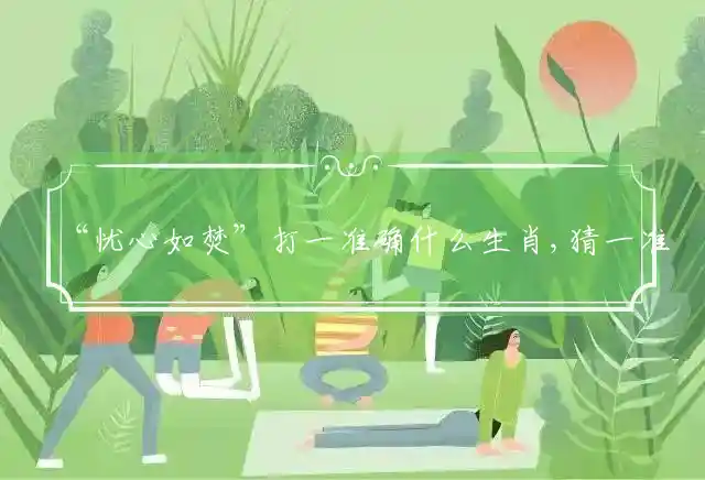 “忧心如焚”打一准确什么生肖,猜一准确精选释义解释 