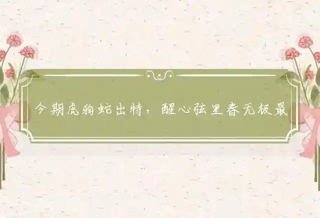 今期虎狗蛇出特，醒心弦里春无极最准确代表什么生肖,词语解释谜底释义 