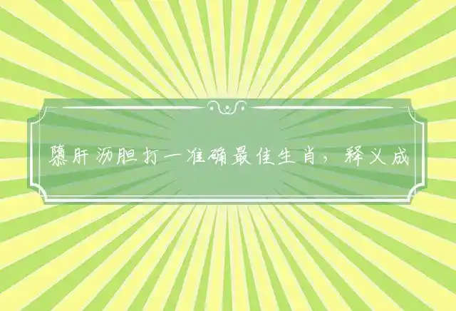 隳肝沥胆打一准确最佳生肖，释义成语精选解释 