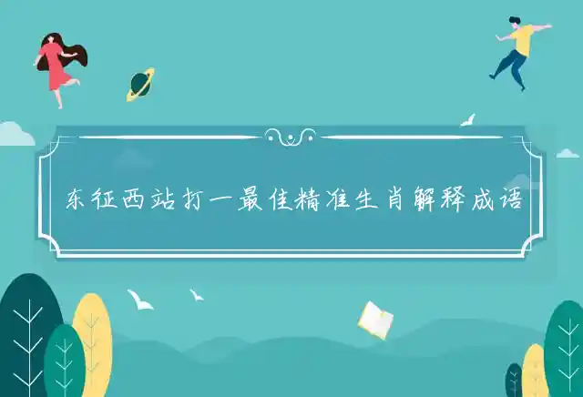 东征西站打一最佳精准生肖解释成语解读释义 