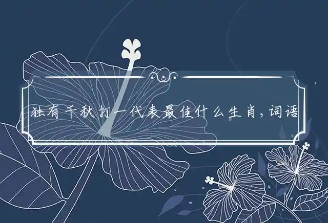 独有千秋打一代表最佳什么生肖,词语解释释义解析