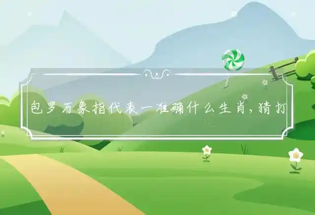 包罗万象指代表一准确什么生肖,猜打一最佳成语释义解释 