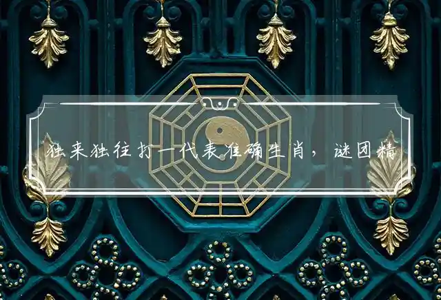 独来独往打一代表准确生肖，谜团精选释义解释 