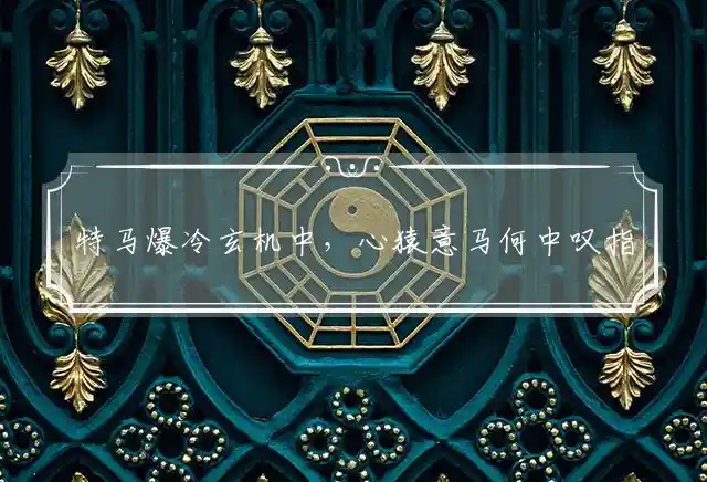 特马爆冷玄机中,心猿意马何中叹是什么生肖