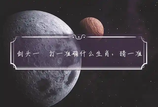 剑头一吷打一准确什么生肖，猜一准确精选释义解释 