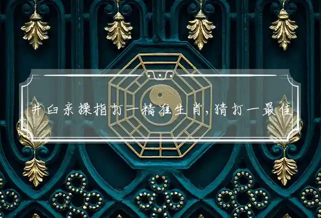 井臼亲操指打一精准生肖,猜打一最佳词语解释准确释义