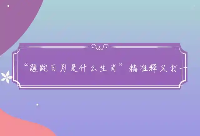 “蹉跎日月是什么生肖”精准释义打一准确生肖,准确打一肖词语释义解释