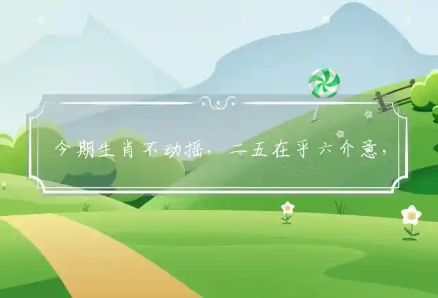 今期生肖不动摇,二五在乎六介意,二一还能与九伴,对奖二六定睇清