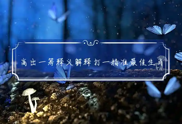高出一筹释义解释打一精准最佳生肖，释义准确要点解释