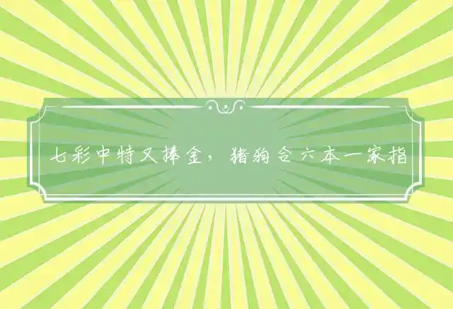 七彩中特又捧金，猪狗合六本一家指打一代表最佳准确生肖,谜团精选释义解释 