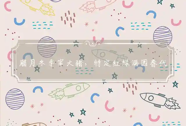 腊月冬季宰大猪，特定红绿满园春代表是指什么最佳生肖,词语落实释义解释 