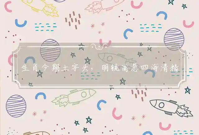 生肖今期土字头，明镜高悬四海清精选解释生肖指什么生肖，释义准确解释解析