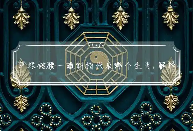 草绿裙腰一道斜指代表哪个生肖,解释词语落实释义 