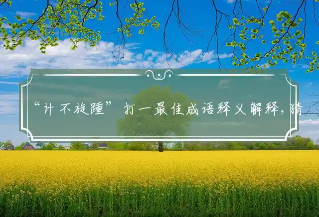 “计不旋踵”打一最佳成语释义解释,猜打一准确什么生肖