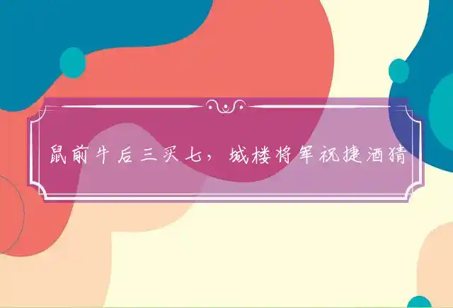 鼠前牛后三买七，城楼将军祝捷酒猜打一重点生肖释义词语精选解释 