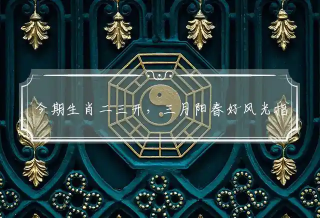 今期生肖二三开，三月阳春好风光指打代表什么生肖最佳，谜团精选释义解释 