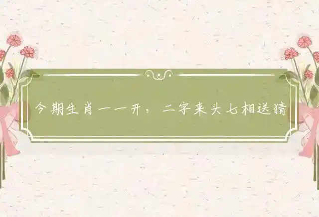 今期生肖一一开,二字来头七相送是什么生肖