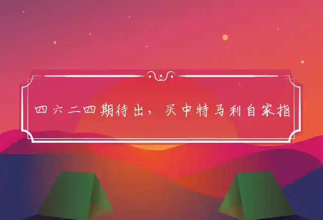 四六二四期待出，买中特马利自家指打最佳经典生肖，释义精选成语解释 