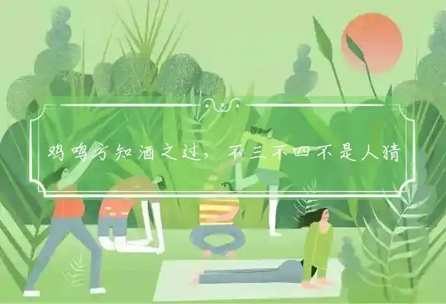 鸡鸣方知酒之过，不三不四不是人猜打个最佳精确生肖,解释正确词语释义 