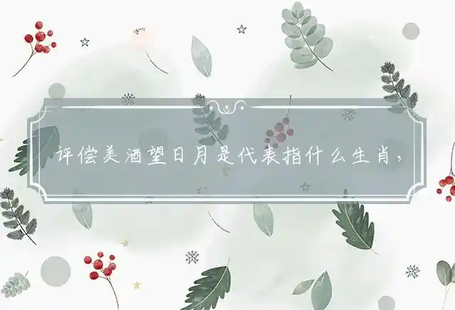 评偿美酒望日月是代表指什么生肖，准确释义解释 