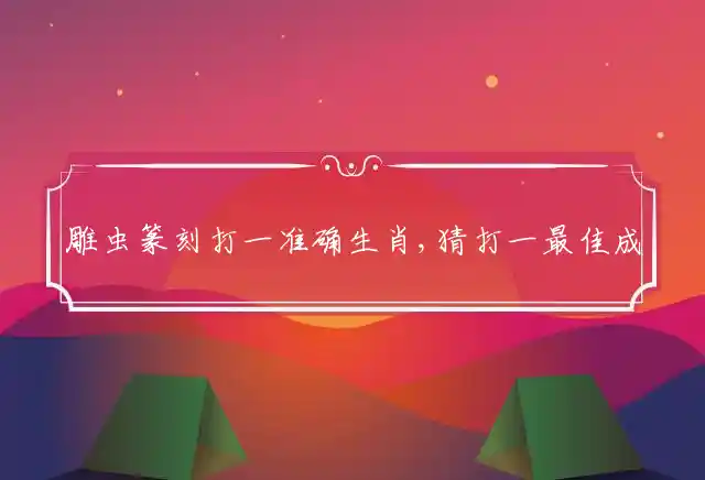 雕虫篆刻打一准确生肖,猜打一最佳成语解释释义 