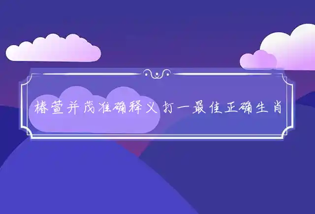 椿萱并茂准确释义打一最佳正确生肖准确精选解释