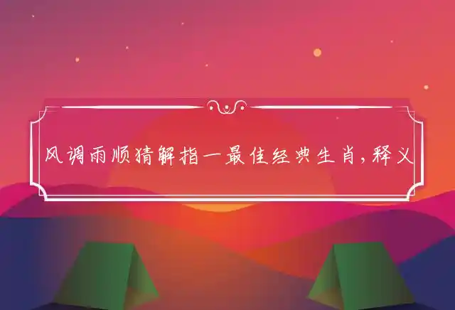 风调雨顺猜解指一最佳经典生肖,释义词语解释 