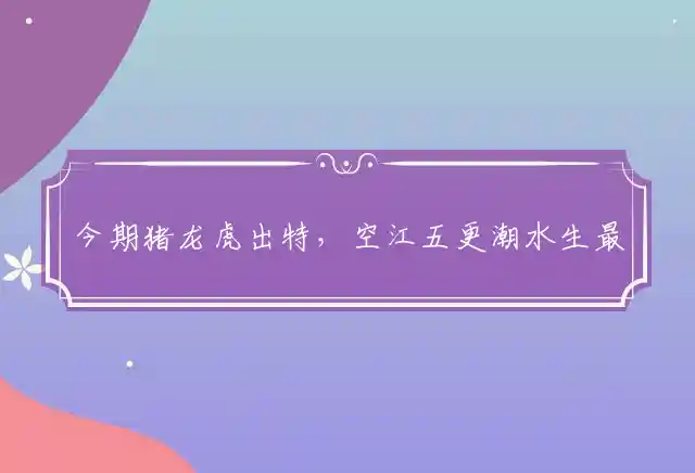 今期猪龙虎出特，空江五更潮水生最佳准确打一代表精准生肖,详细释义解答解释