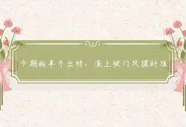 今期狗羊牛出特，溪上破门风摆斜准确释义打一最佳准确生肖，独家释义完美词语解析