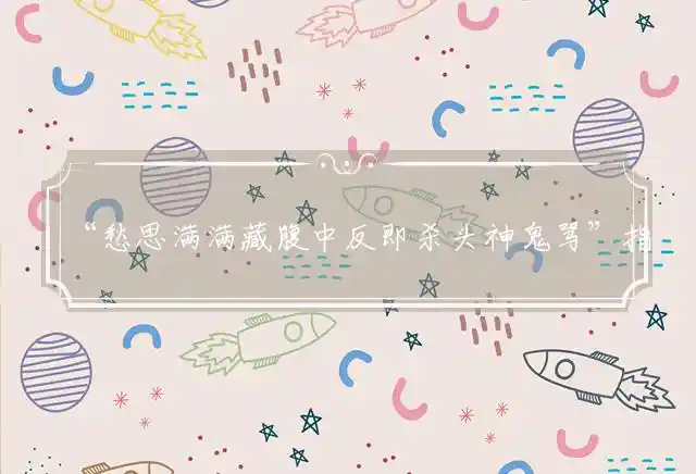 “愁思满满藏腹中反即杀头神鬼骂”指打一代表最佳什么生肖，词语解释谜底释义解析
