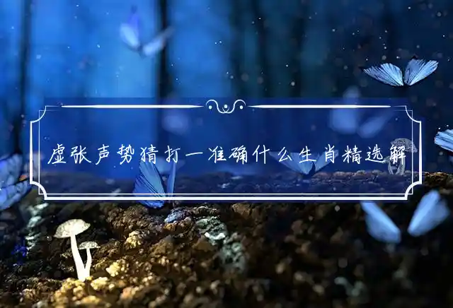 虚张声势猜打一准确什么生肖精选解析释义 