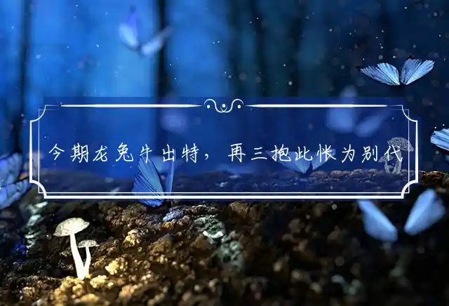 今期龙兔牛出特，再三抱此怅为别代表指是什么生肖,深入解读精准释义 